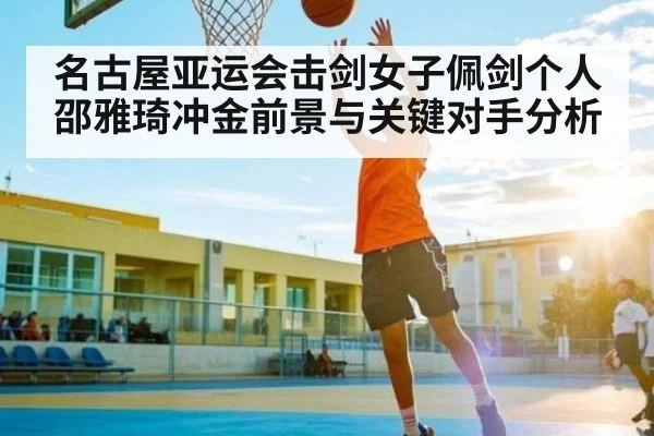 名古屋亚运会击剑女子佩剑个人邵雅琦冲金前景与关键对手分析