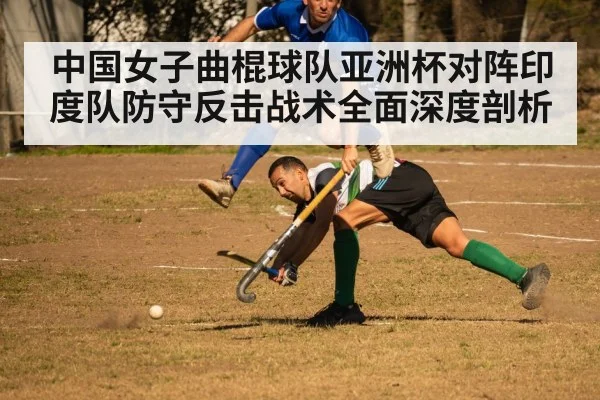 中国女子曲棍球队亚洲杯对阵印度队防守反击战术全面深度剖析