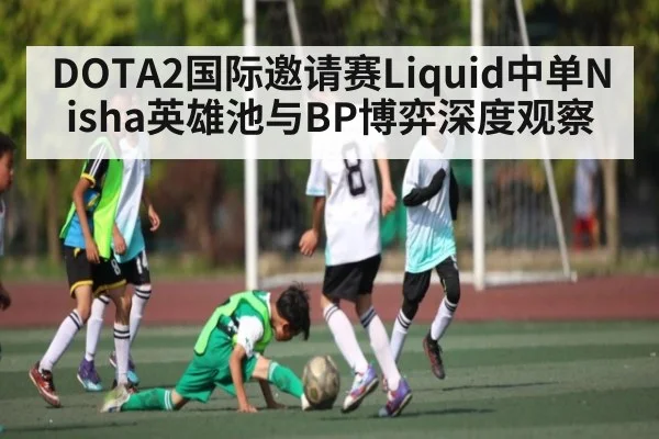 DOTA2国际邀请赛Liquid中单Nisha英雄池与BP博弈深度观察