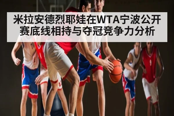 米拉安德烈耶娃在WTA宁波公开赛底线相持与夺冠竞争力分析