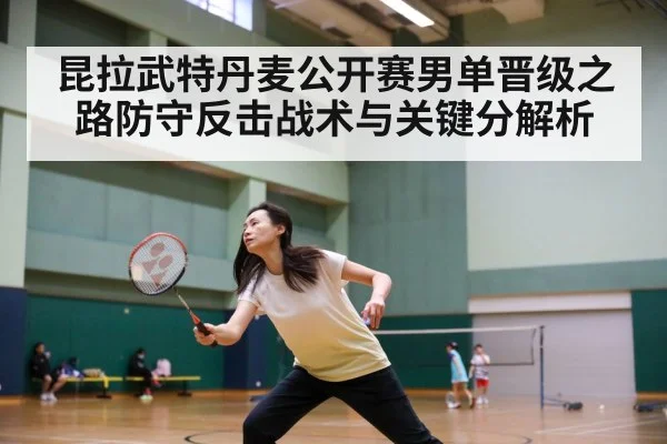 昆拉武特丹麦公开赛男单晋级之路防守反击战术与关键分解析